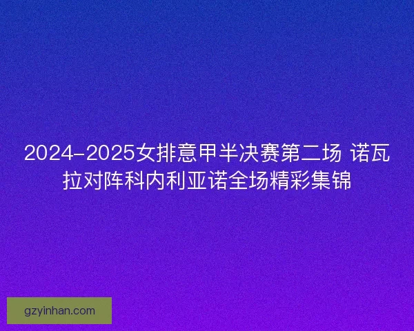 2024-2025女排意甲半决赛第二场 诺瓦拉对阵科内利亚诺全场精彩集锦