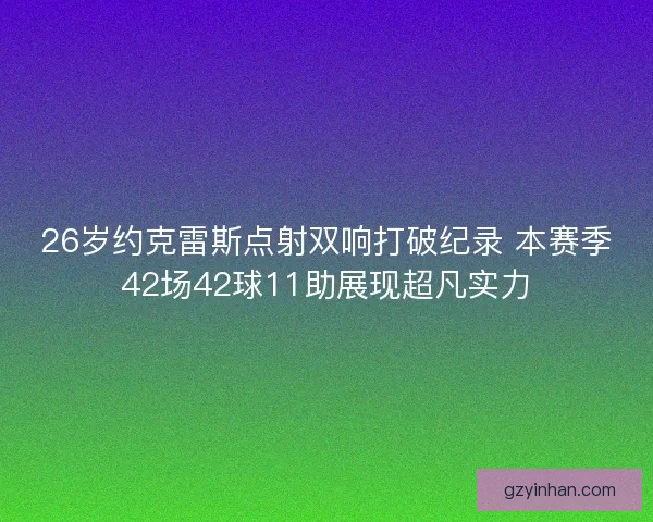 26岁约克雷斯点射双响打破纪录 本赛季42场42球11助展现超凡实力