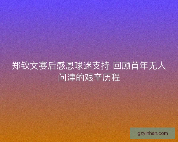郑钦文赛后感恩球迷支持 回顾首年无人问津的艰辛历程