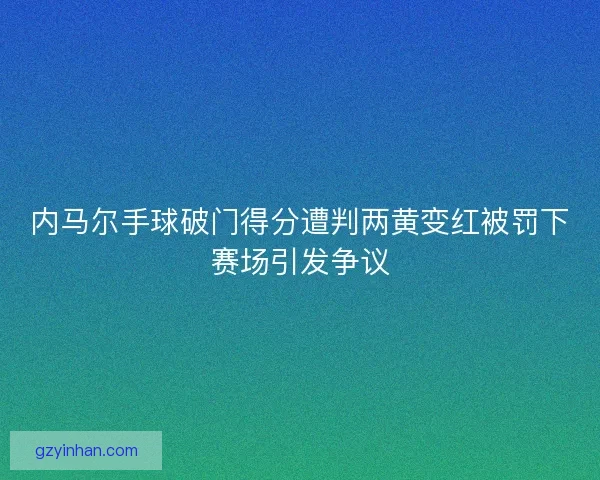 内马尔手球破门得分遭判两黄变红被罚下赛场引发争议 内马尔手球破门得分遭判两黄变红被罚下赛场引发争议
