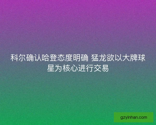 科尔确认哈登态度明确 猛龙欲以大牌球星为核心进行交易
