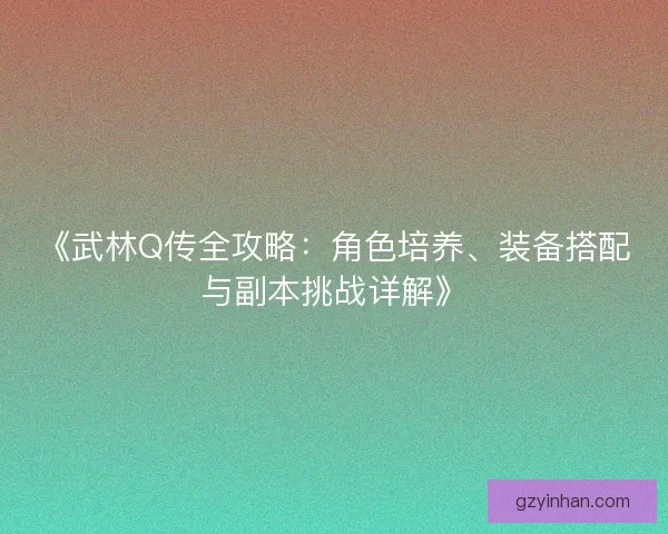 《武林Q传全攻略：角色培养、装备搭配与副本挑战详解》
