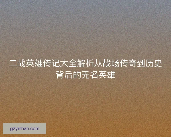 二战英雄传记大全解析从战场传奇到历史背后的无名英雄 二战英雄传记大全解析从战场传奇到历史背后的无名英雄