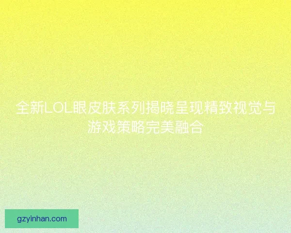 全新LOL眼皮肤系列揭晓呈现精致视觉与游戏策略完美融合 全新LOL眼皮肤系列揭晓呈现精致视觉与游戏策略完美融合
