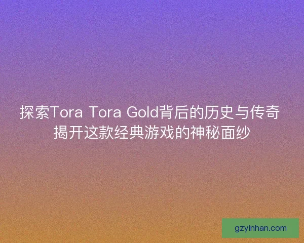 探索Tora Tora Gold背后的历史与传奇 揭开这款经典游戏的神秘面纱 探索Tora Tora Gold背后的历史与传奇 揭开这款经典游戏的神秘面纱