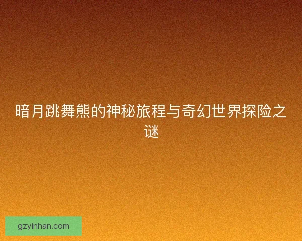 暗月跳舞熊的神秘旅程与奇幻世界探险之谜