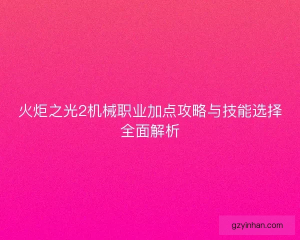 火炬之光2机械职业加点攻略与技能选择全面解析 火炬之光2机械职业加点攻略与技能选择全面解析