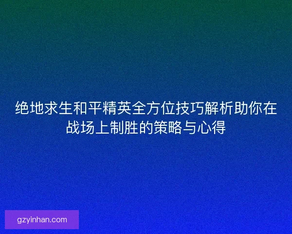 绝地求生和平精英全方位技巧解析助你在战场上制胜的策略与心得 绝地求生和平精英全方位技巧解析助你在战场上制胜的策略与心得