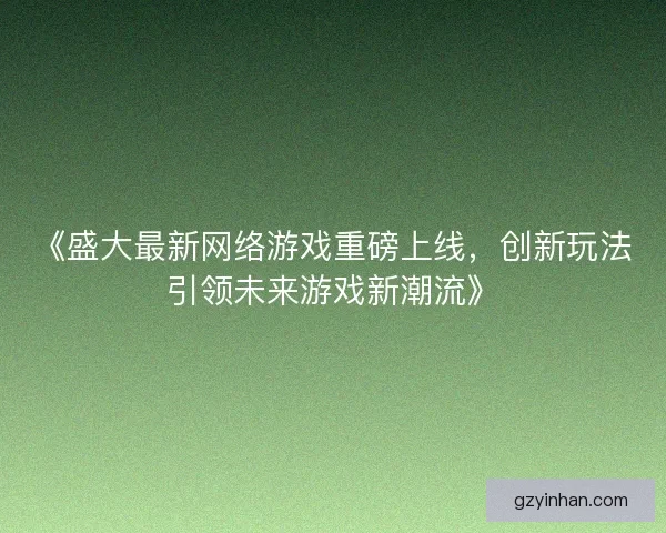《盛大最新网络游戏重磅上线,创新玩法引领未来游戏新潮流》 《盛大最新网络游戏重磅上线,创新玩法引领未来游戏新潮流》