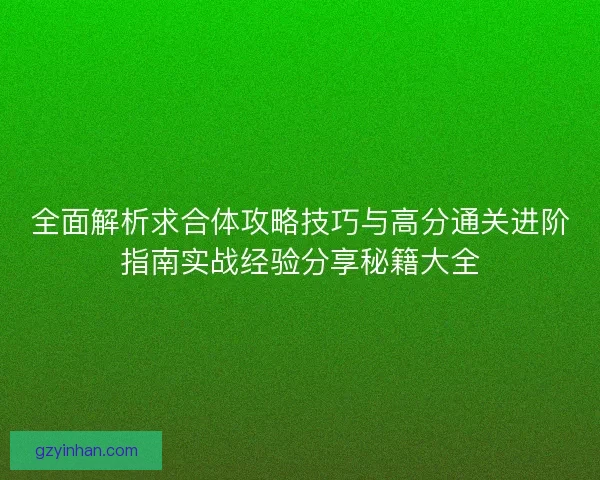 全面解析求合体攻略技巧与高分通关进阶指南实战经验分享秘籍大全 全面解析求合体攻略技巧与高分通关进阶指南实战经验分享秘籍大全