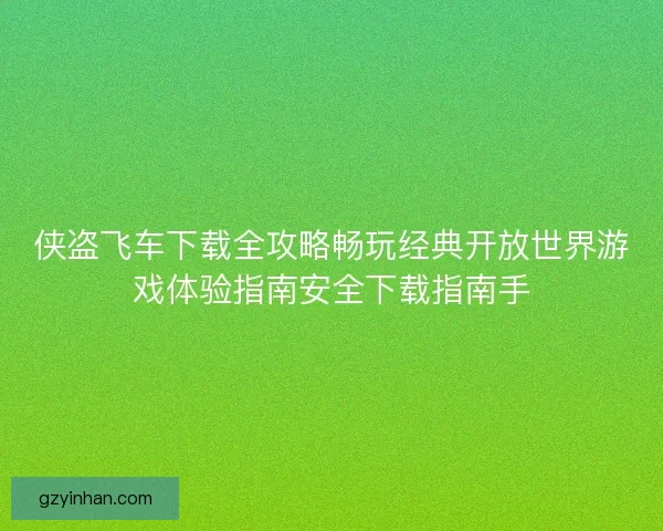 侠盗飞车下载全攻略畅玩经典开放世界游戏体验指南安全下载指南手