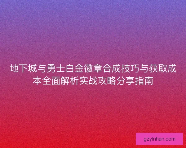 地下城与勇士白金徽章合成技巧与获取成本全面解析实战攻略分享指南