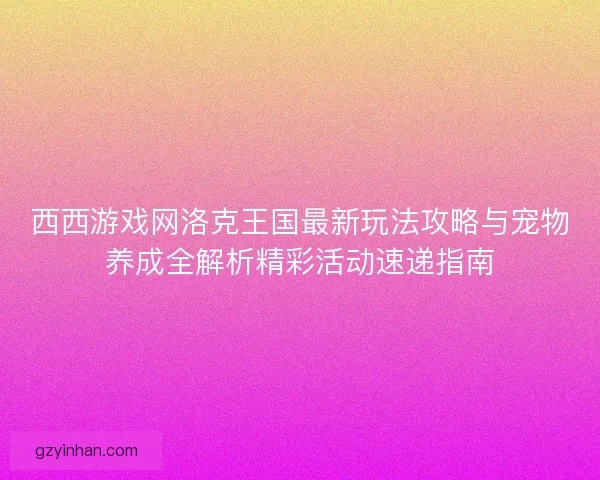 西西游戏网洛克王国最新玩法攻略与宠物养成全解析精彩活动速递指南