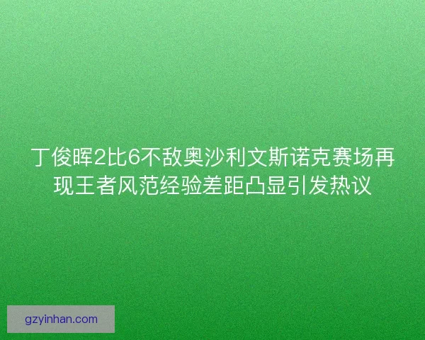 丁俊晖2比6不敌奥沙利文斯诺克赛场再现王者风范经验差距凸显引发热议 丁俊晖2比6不敌奥沙利文斯诺克赛场再现王者风范经验差距凸显引发热议