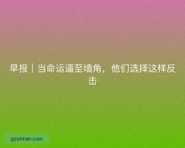 早报｜当命运逼至墙角，他们选择这样反击