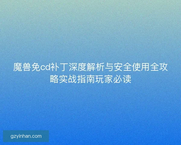魔兽免cd补丁深度解析与安全使用全攻略实战指南玩家必读 魔兽免cd补丁深度解析与安全使用全攻略实战指南玩家必读