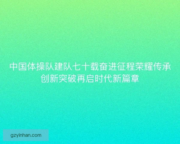 中国体操队建队七十载奋进征程荣耀传承创新突破再启时代新篇章