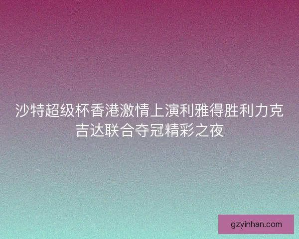 沙特超级杯香港激情上演利雅得胜利力克吉达联合夺冠精彩之夜 沙特超级杯香港激情上演利雅得胜利力克吉达联合夺冠精彩之夜