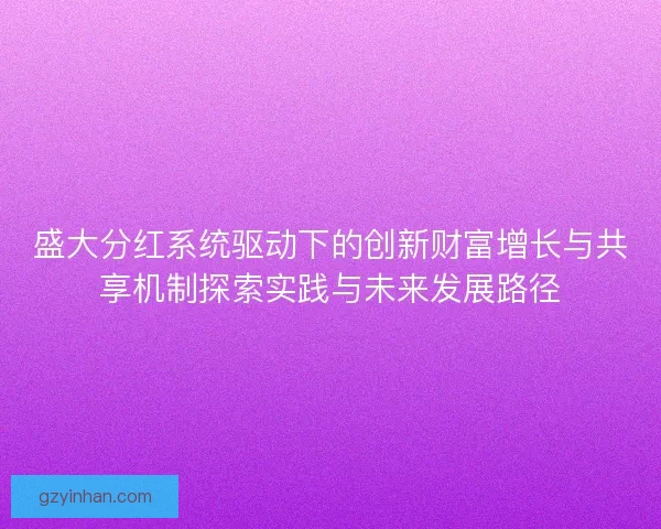 盛大分红系统驱动下的创新财富增长与共享机制探索实践与未来发展路径 盛大分红系统驱动下的创新财富增长与共享机制探索实践与未来发展路径