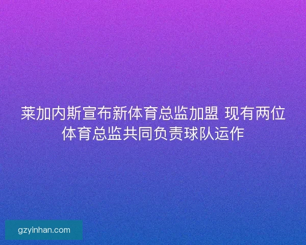 莱加内斯宣布新体育总监加盟 现有两位体育总监共同负责球队运作 莱加内斯宣布新体育总监加盟 现有两位体育总监共同负责球队运作