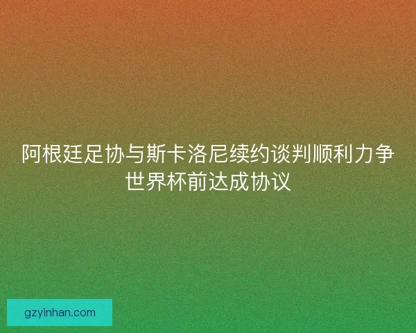 阿根廷足协与斯卡洛尼续约谈判顺利力争世界杯前达成协议 阿根廷足协与斯卡洛尼续约谈判顺利力争世界杯前达成协议