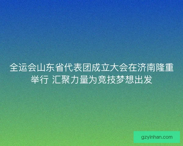 全运会山东省代表团成立大会在济南隆重举行 汇聚力量为竞技梦想出发 全运会山东省代表团成立大会在济南隆重举行 汇聚力量为竞技梦想出发