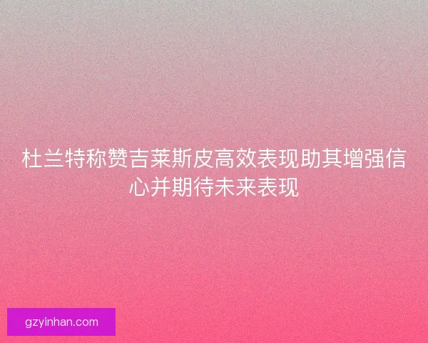 杜兰特称赞吉莱斯皮高效表现助其增强信心并期待未来表现 杜兰特称赞吉莱斯皮高效表现助其增强信心并期待未来表现