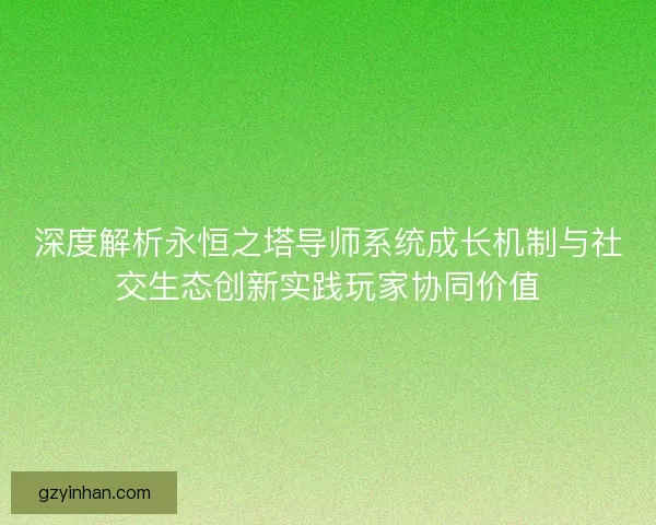 深度解析永恒之塔导师系统成长机制与社交生态创新实践玩家协同价值