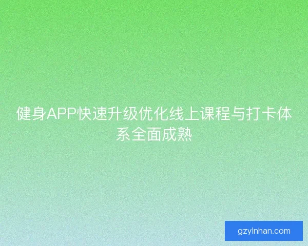 健身APP快速升级优化线上课程与打卡体系全面成熟 健身APP快速升级优化线上课程与打卡体系全面成熟