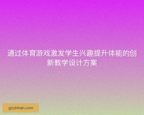 通过体育游戏激发学生兴趣提升体能的创新教学设计方案