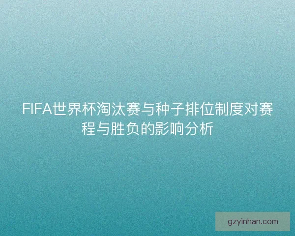 FIFA世界杯淘汰赛与种子排位制度对赛程与胜负的影响分析