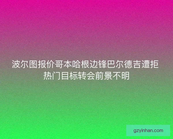 波尔图报价哥本哈根边锋巴尔德吉遭拒 热门目标转会前景不明