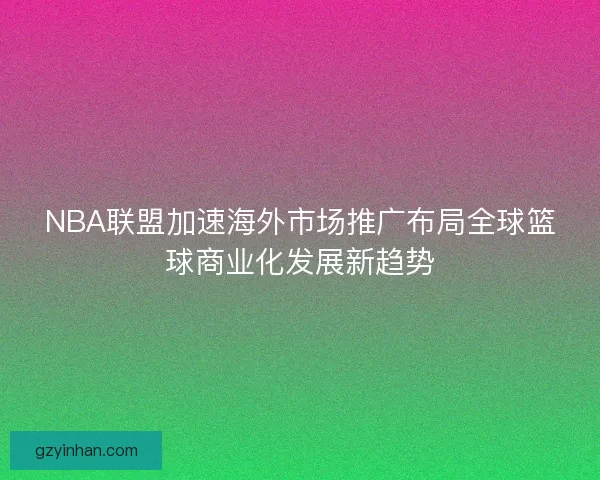 NBA联盟加速海外市场推广布局全球篮球商业化发展新趋势 NBA联盟加速海外市场推广布局全球篮球商业化发展新趋势