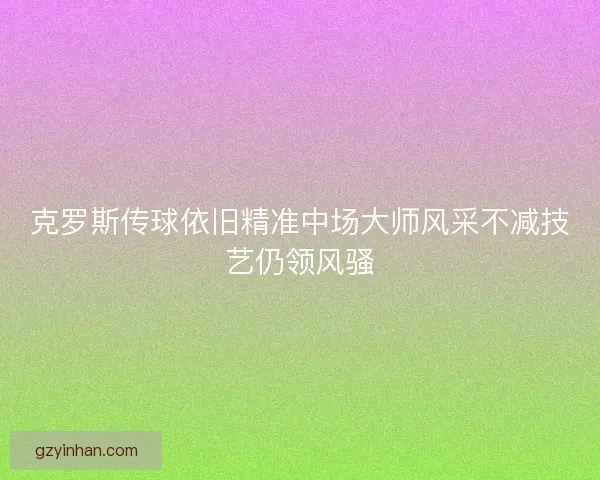 克罗斯传球依旧精准中场大师风采不减技艺仍领风骚