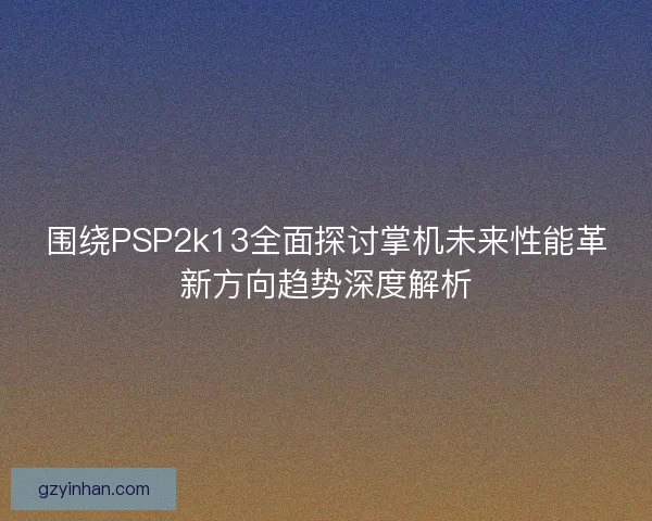 围绕PSP2k13全面探讨掌机未来性能革新方向趋势深度解析 围绕PSP2k13全面探讨掌机未来性能革新方向趋势深度解析