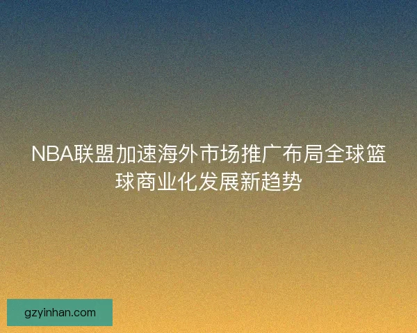 NBA联盟加速海外市场推广布局全球篮球商业化发展新趋势