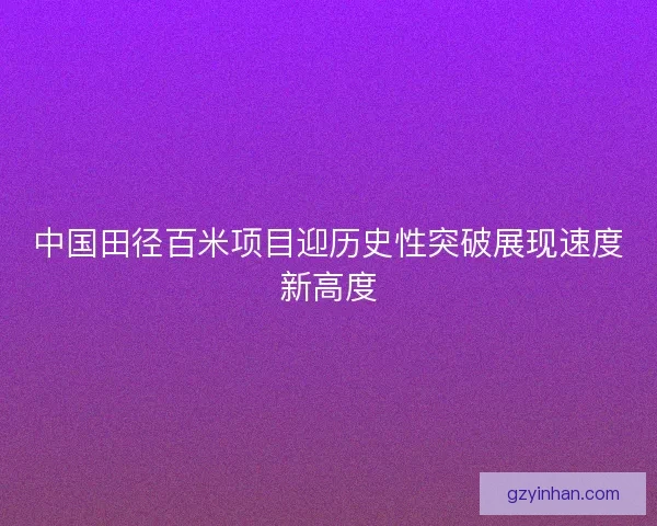 中国田径百米项目迎历史性突破展现速度新高度