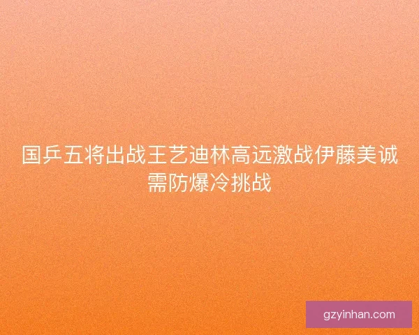国乒五将出战王艺迪林高远激战伊藤美诚需防爆冷挑战