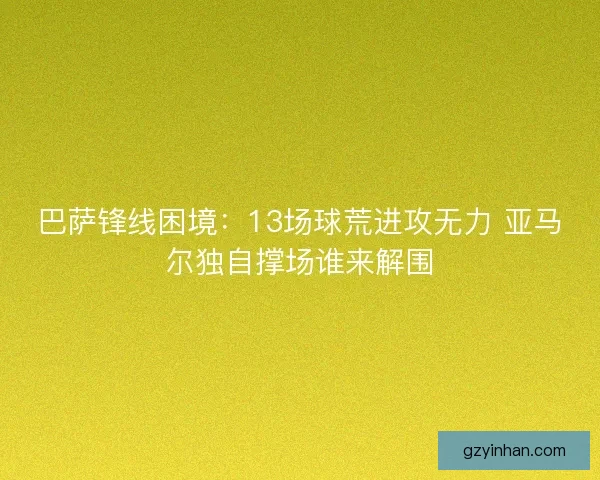 巴萨锋线困境：13场球荒进攻无力 亚马尔独自撑场谁来解围