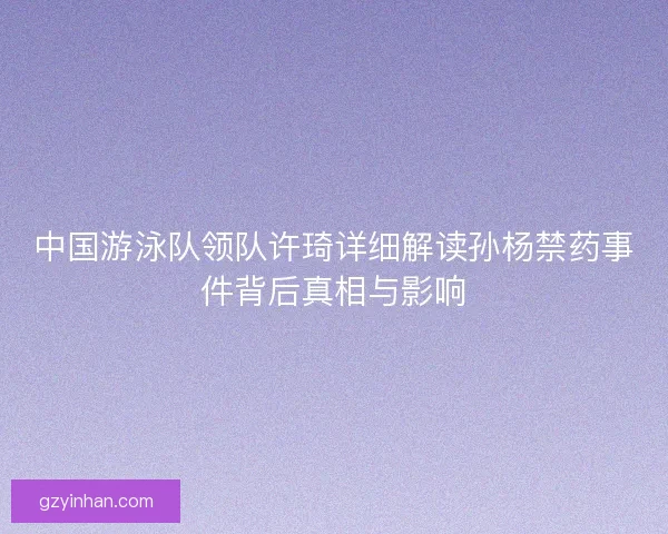 中国游泳队领队许琦详细解读孙杨禁药事件背后真相与影响