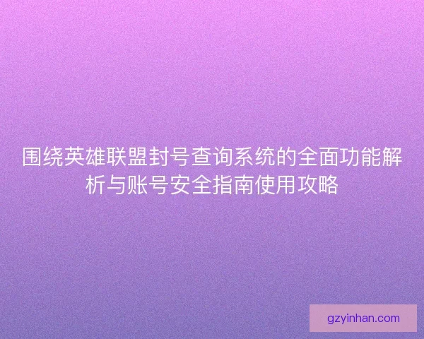 围绕英雄联盟封号查询系统的全面功能解析与账号安全指南使用攻略