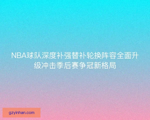 NBA球队深度补强替补轮换阵容全面升级冲击季后赛争冠新格局