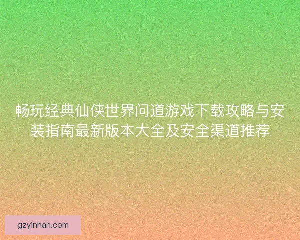 畅玩经典仙侠世界问道游戏下载攻略与安装指南最新版本大全及安全渠道推荐 畅玩经典仙侠世界问道游戏下载攻略与安装指南最新版本大全及安全渠道推荐